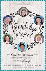 The Friendship Project: The Catholic Woman's Guide to Making and Keeping Fabulous, Faith-Filled Friends 