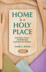Home Is A Holy Place: Reflections, Prayers and Meditations Inspired by the Ordinary