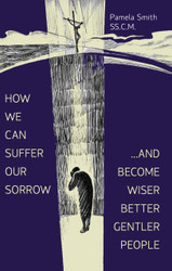 How We Can Suffer Our Sorrow: ...and Become Wiser, Better, Gentler People